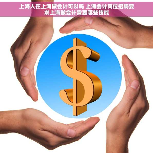 上海人在上海做会计可以吗 上海会计岗位招聘要求上海做会计需要哪些技能