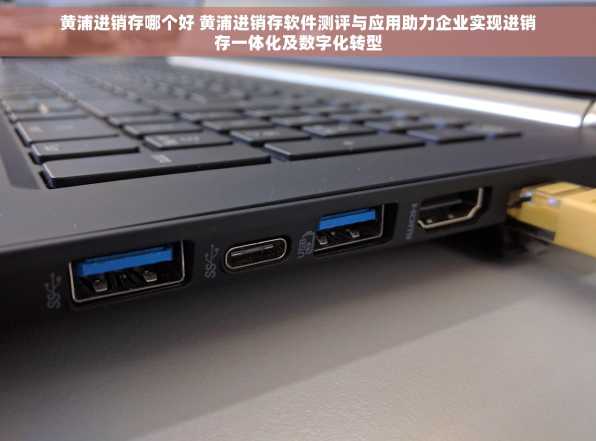 黄浦进销存哪个好 黄浦进销存软件测评与应用助力企业实现进销存一体化及数字化转型