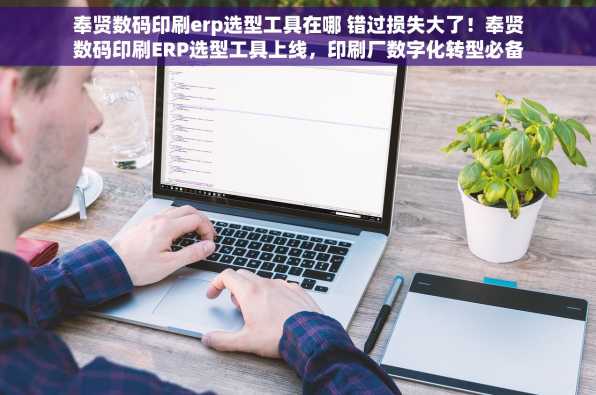 奉贤数码印刷erp选型工具在哪 错过损失大了！奉贤数码印刷ERP选型工具上线，印刷厂数字化转型必备