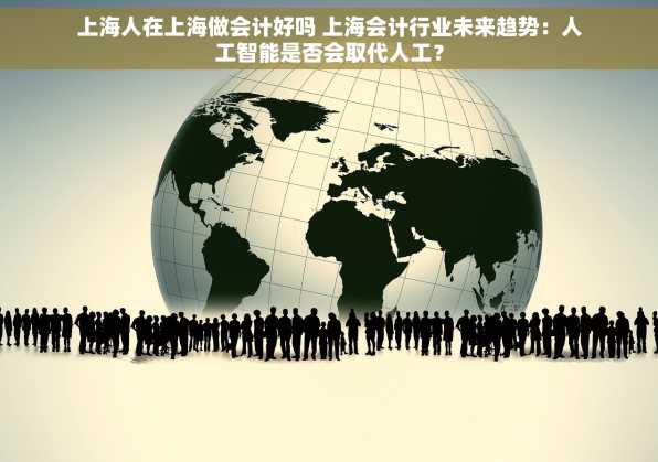 上海人在上海做会计好吗 上海会计行业未来趋势：人工智能是否会取代人工？