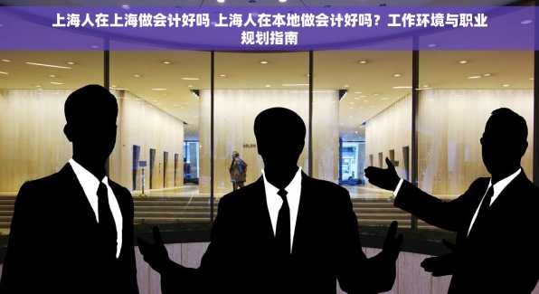 上海人在上海做会计好吗 上海人在本地做会计好吗？工作环境与职业规划指南
