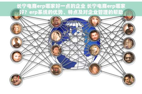 长宁电商erp哪家好一点的企业 长宁电商erp哪家好？erp系统的优势、特点及对企业管理的帮助