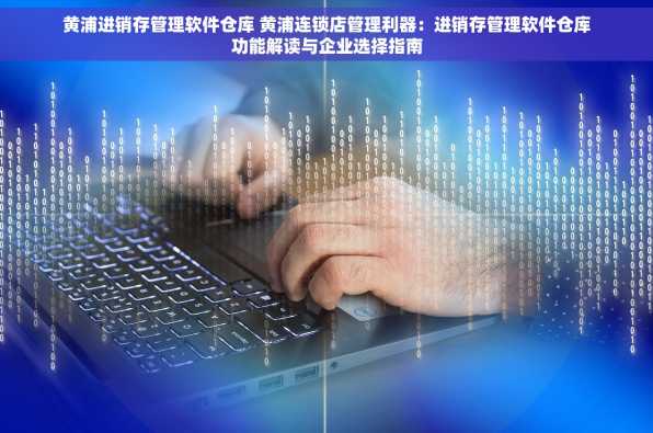 黄浦进销存管理软件仓库 黄浦连锁店管理利器：进销存管理软件仓库功能解读与企业选择指南