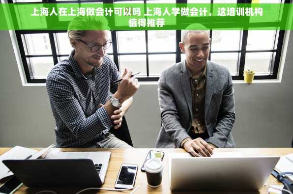 上海人在上海做会计可以吗 上海人学做会计，这培训机构值得推荐