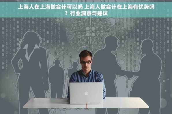 上海人在上海做会计可以吗 上海人做会计在上海有优势吗？行业洞察与建议