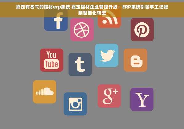 嘉定有名气的铝材erp系统 嘉定铝材企业管理升级：ERP系统引领手工记账到智能化转型