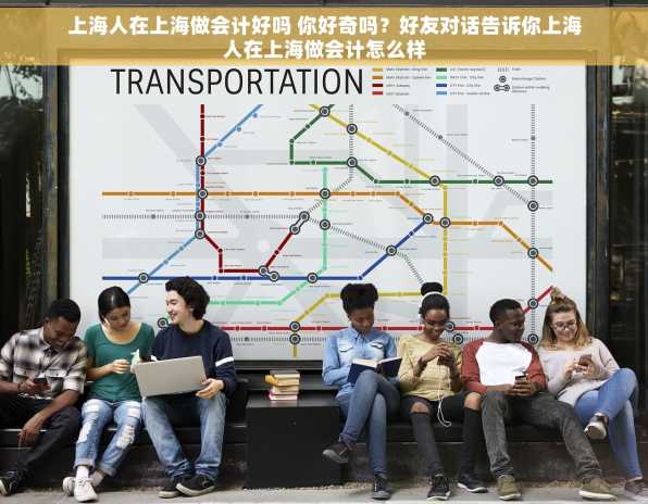 上海人在上海做会计好吗 你好奇吗？好友对话告诉你上海人在上海做会计怎么样