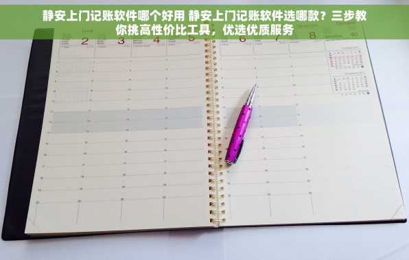 静安上门记账软件哪个好用 静安上门记账软件选哪款？三步教你挑高性价比工具，优选优质服务