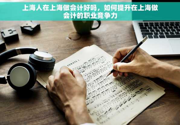 上海人在上海做会计好吗，如何提升在上海做会计的职业竞争力