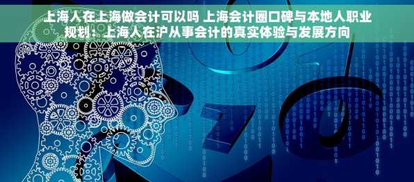 上海人在上海做会计可以吗 上海会计圈口碑与本地人职业规划：上海人在沪从事会计的真实体验与发展方向