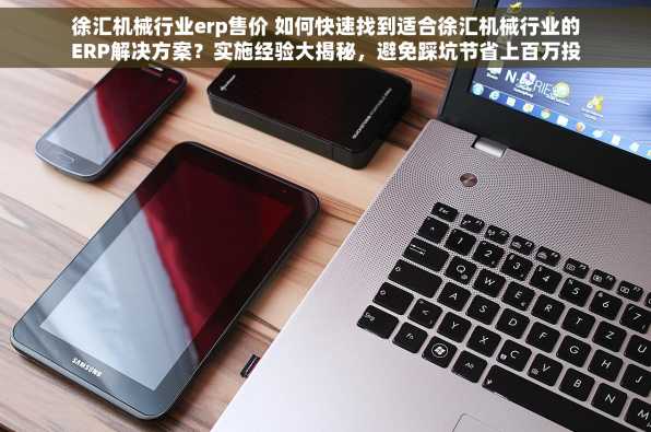 徐汇机械行业erp售价 如何快速找到适合徐汇机械行业的ERP解决方案？实施经验大揭秘，避免踩坑节省上百万投入