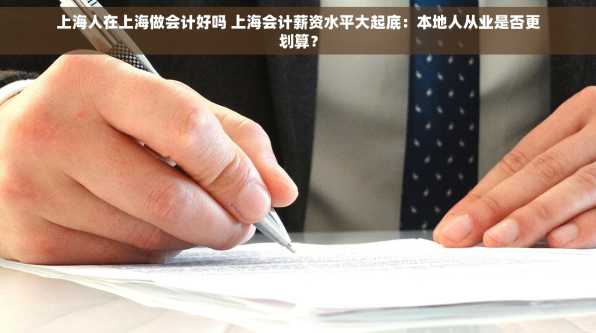 上海人在上海做会计好吗 上海会计薪资水平大起底：本地人从业是否更划算？