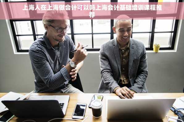 上海人在上海做会计可以吗上海会计基础培训课程推荐