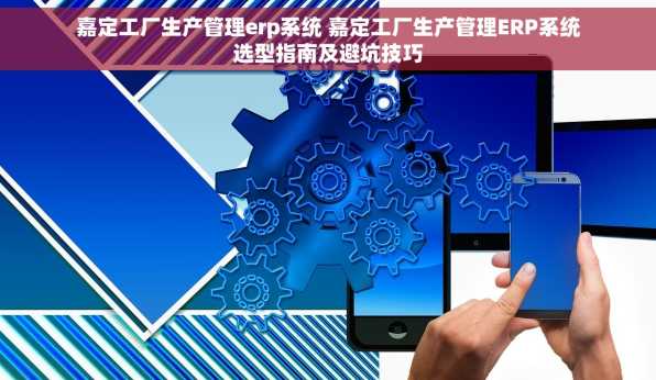 嘉定工厂生产管理erp系统 嘉定工厂生产管理ERP系统选型指南及避坑技巧
