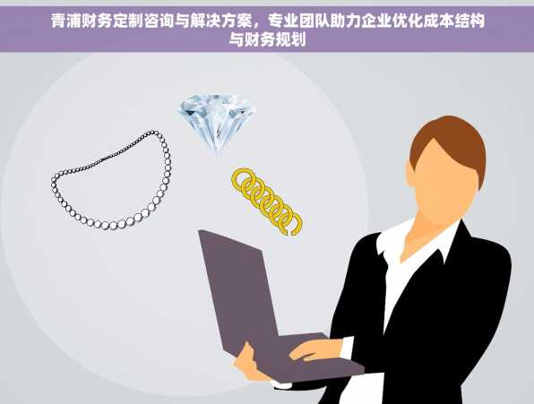 青浦财务定制咨询与解决方案，专业团队助力企业优化成本结构与财务规划
