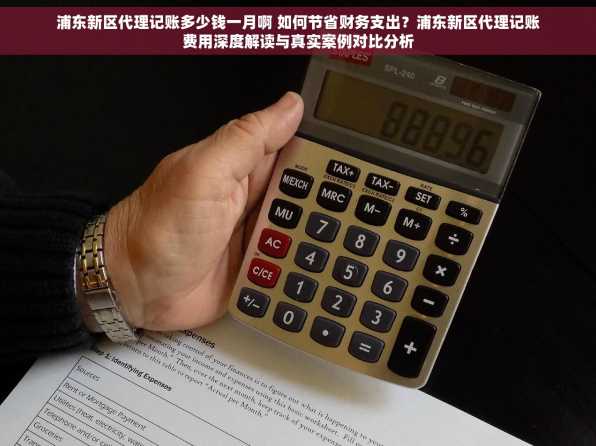 浦东新区代理记账多少钱一月啊 如何节省财务支出？浦东新区代理记账费用深度解读与真实案例对比分析