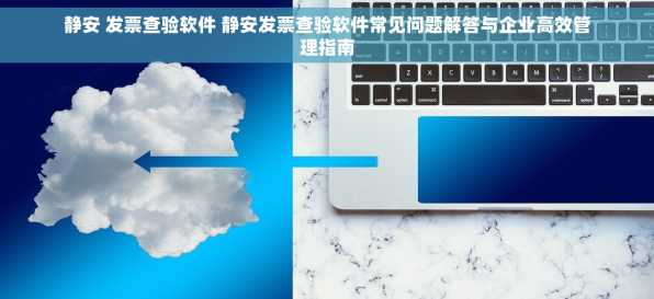 静安 发票查验软件 静安发票查验软件常见问题解答与企业高效管理指南
