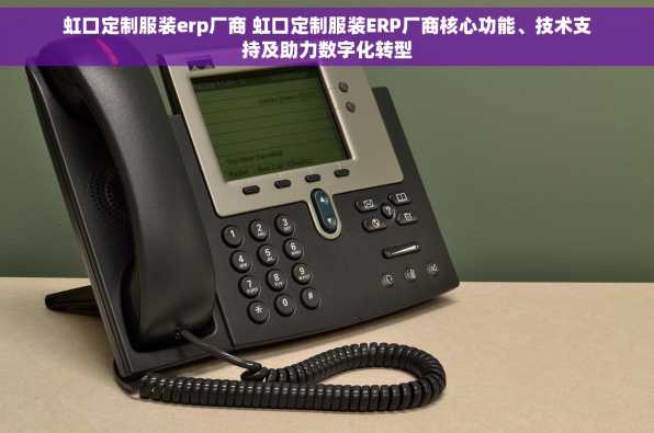 虹口定制服装erp厂商 虹口定制服装ERP厂商核心功能、技术支持及助力数字化转型