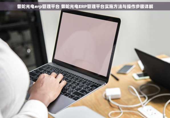 普陀光电erp管理平台 普陀光电ERP管理平台实施方法与操作步骤详解