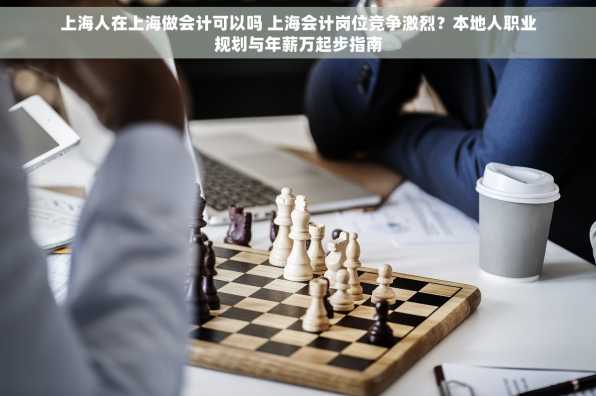 上海人在上海做会计可以吗 上海会计岗位竞争激烈？本地人职业规划与年薪万起步指南
