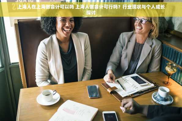 上海人在上海做会计可以吗 上海人做会计可行吗？行业现状与个人成长探讨