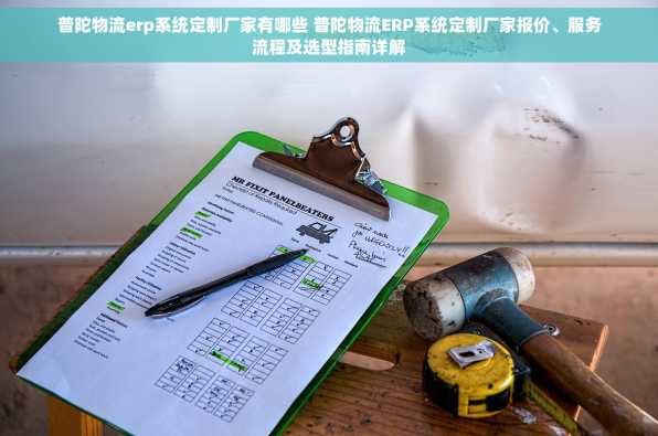 普陀物流erp系统定制厂家有哪些 普陀物流ERP系统定制厂家报价、服务流程及选型指南详解