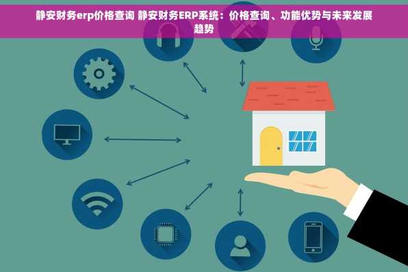 静安财务erp价格查询 静安财务ERP系统：价格查询、功能优势与未来发展趋势