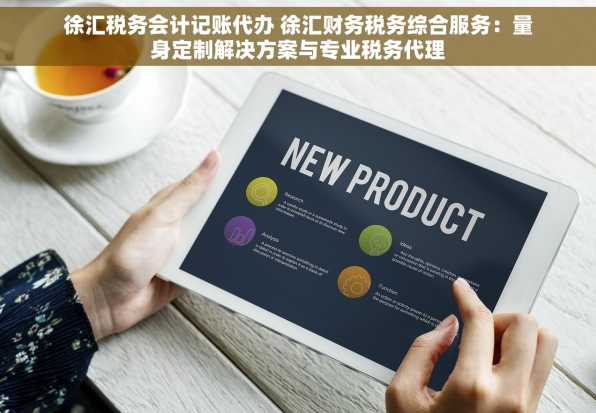 徐汇税务会计记账代办 徐汇财务税务综合服务：量身定制解决方案与专业税务代理
