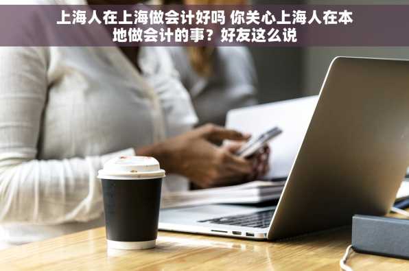 上海人在上海做会计好吗 你关心上海人在本地做会计的事？好友这么说