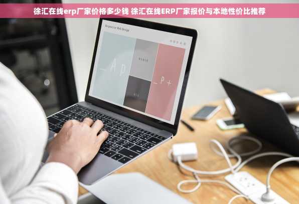 徐汇在线erp厂家价格多少钱 徐汇在线ERP厂家报价与本地性价比推荐