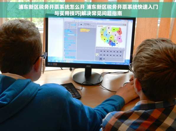 浦东新区税务开票系统怎么开 浦东新区税务开票系统快速入门与实用技巧|解决常见问题指南