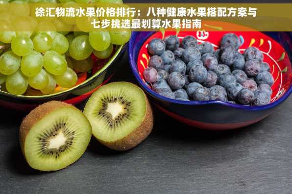 徐汇物流水果价格排行：八种健康水果搭配方案与七步挑选最划算水果指南