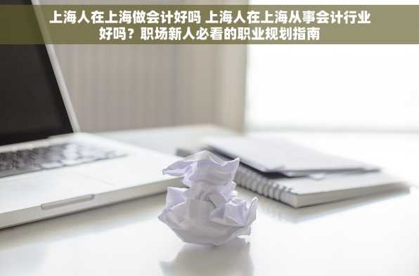 上海人在上海做会计好吗 上海人在上海从事会计行业好吗？职场新人必看的职业规划指南