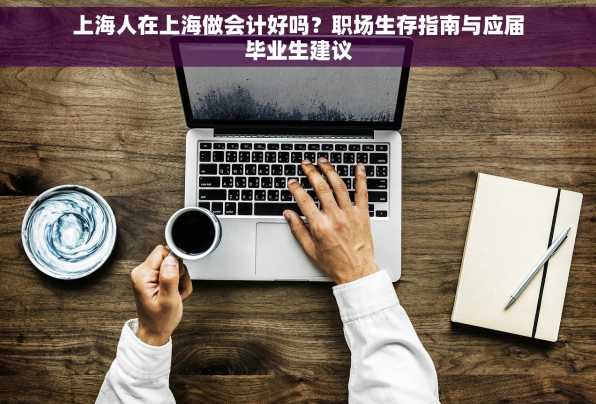 上海人在上海做会计好吗？职场生存指南与应届毕业生建议