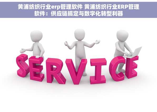黄浦纺织行业erp管理软件 黄浦纺织行业ERP管理软件：供应链搞定与数字化转型利器