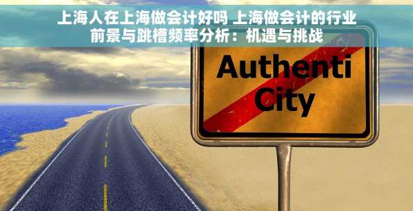 上海人在上海做会计好吗 上海做会计的行业前景与跳槽频率分析：机遇与挑战
