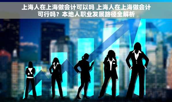 上海人在上海做会计可以吗 上海人在上海做会计可行吗？本地人职业发展路径全解析