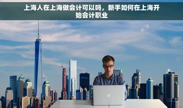 上海人在上海做会计可以吗，新手如何在上海开始会计职业