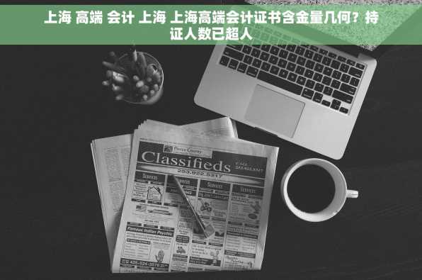 上海 高端 会计 上海 上海高端会计证书含金量几何？持证人数已超人