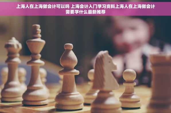 上海人在上海做会计可以吗 上海会计入门学习资料上海人在上海做会计需要学什么最新推荐