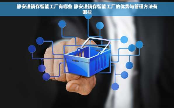 静安进销存智能工厂有哪些 静安进销存智能工厂的优势与管理方法有哪些