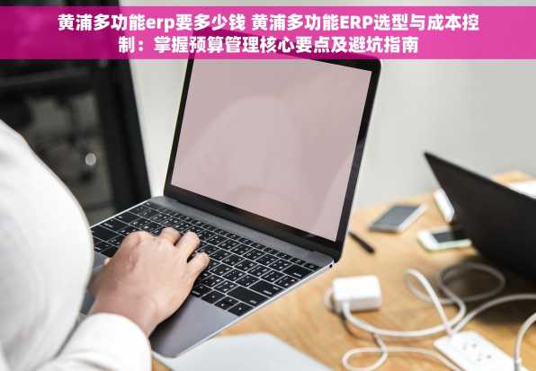 黄浦多功能erp要多少钱 黄浦多功能ERP选型与成本控制：掌握预算管理核心要点及避坑指南
