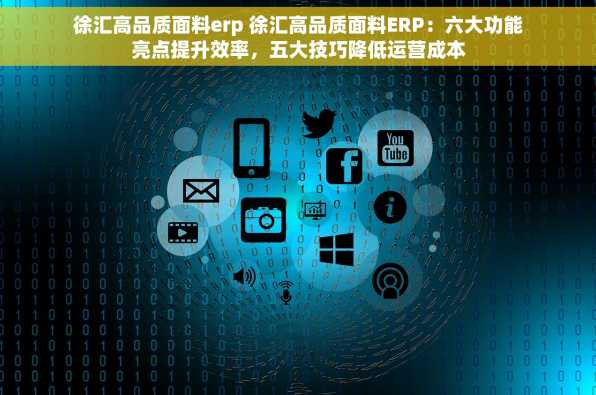 徐汇高品质面料erp 徐汇高品质面料ERP：六大功能亮点提升效率，五大技巧降低运营成本