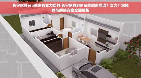 长宁家具erp哪家有实力卖的 长宁家具ERP系统哪家靠谱？实力厂家推荐与解决方案全面解析