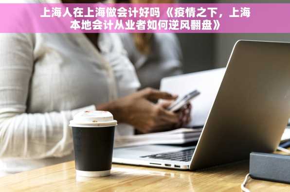 上海人在上海做会计好吗 《疫情之下，上海本地会计从业者如何逆风翻盘》