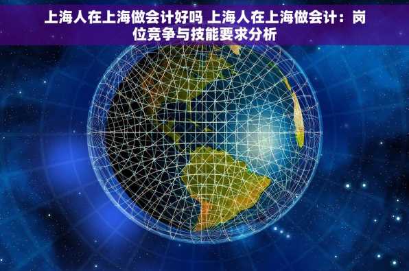 上海人在上海做会计好吗 上海人在上海做会计：岗位竞争与技能要求分析