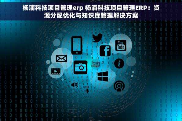 杨浦科技项目管理erp 杨浦科技项目管理ERP：资源分配优化与知识库管理解决方案