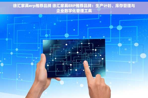 徐汇家具erp推荐品牌 徐汇家具ERP推荐品牌：生产计划、库存管理与企业数字化管理工具