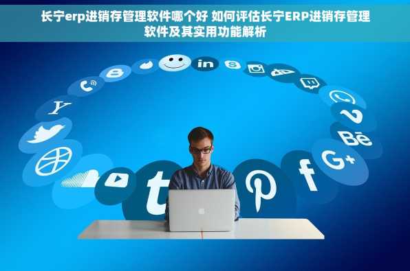长宁erp进销存管理软件哪个好 如何评估长宁ERP进销存管理软件及其实用功能解析