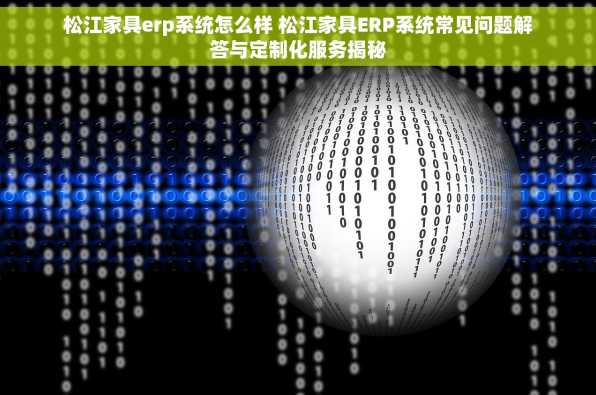 松江家具erp系统怎么样 松江家具ERP系统常见问题解答与定制化服务揭秘